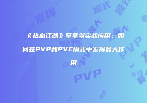 《热血江湖》至圣剑实战应用：如何在PVP和PVE模式中发挥最大作用