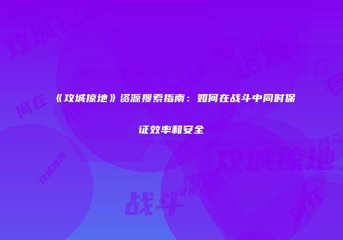 《攻城掠地》资源搜索指南：如何在战斗中同时保证效率和安全