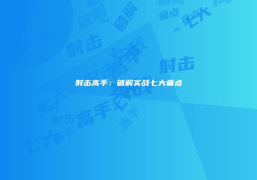 射击高手：破解实战七大痛点