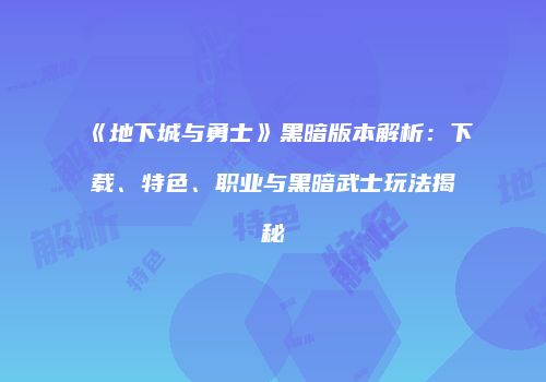 《地下城与勇士》黑暗版本解析：下载、特色、职业与黑暗武士玩法揭秘