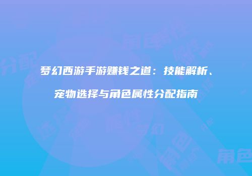 梦幻西游手游赚钱之道：技能解析、宠物选择与角色属性分配指南