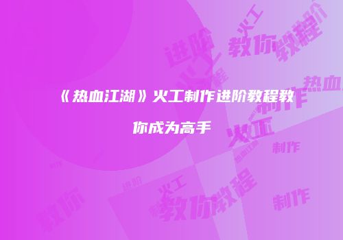 《热血江湖》火工制作进阶教程教你成为高手