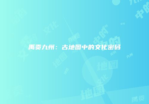 禹贡九州：古地图中的文化密码
