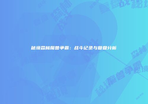 秘境森林魔兽争霸：战斗记录与复盘分析