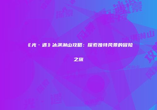 《光·遇》冰淇淋山攻略：探索独特风景的冒险之旅