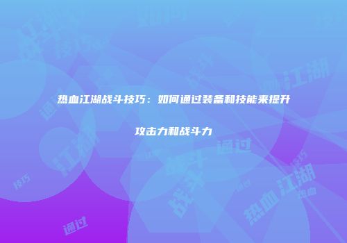热血江湖战斗技巧：如何通过装备和技能来提升攻击力和战斗力