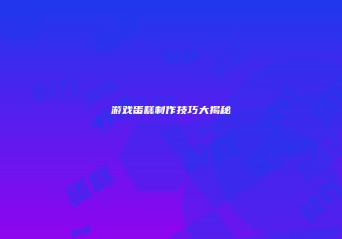 游戏蛋糕制作技巧大揭秘