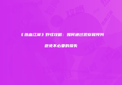 《热血江湖》野怪攻略：如何通过观察和预判避免不必要的损失