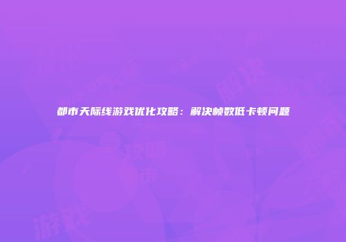 都市天际线游戏优化攻略：解决帧数低卡顿问题