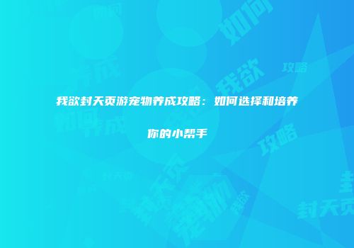 我欲封天页游宠物养成攻略：如何选择和培养你的小帮手
