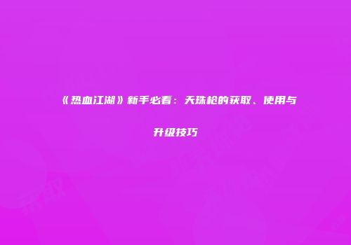 《热血江湖》新手必看：天珠枪的获取、使用与升级技巧