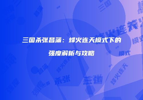 三国杀张昌蒲：烽火连天模式下的强度解析与攻略