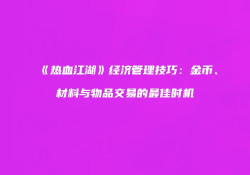 《热血江湖》经济管理技巧：金币、材料与物品交易的最佳时机