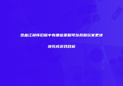 热血江湖怀旧版中有哪些策略可以帮助玩家更快地完成游戏目标
