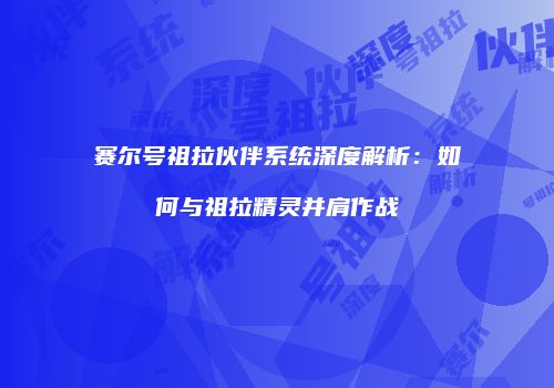 赛尔号祖拉伙伴系统深度解析：如何与祖拉精灵并肩作战