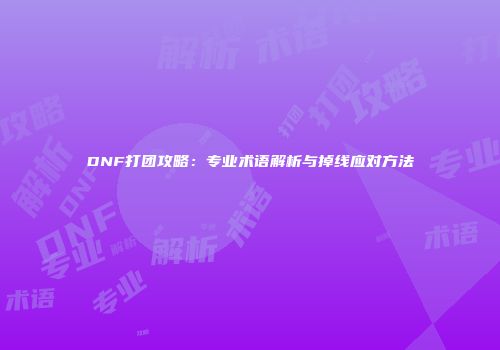 DNF打团攻略：专业术语解析与掉线应对方法