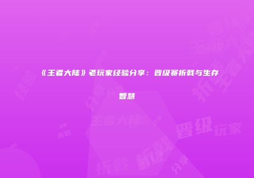 《王者大陆》老玩家经验分享：晋级赛折戟与生存智慧