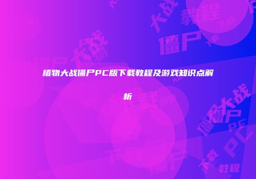 植物大战僵尸PC版下载教程及游戏知识点解析