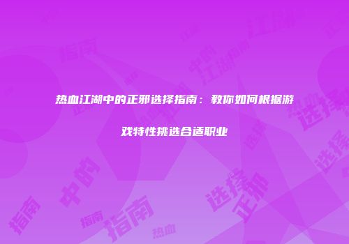 热血江湖中的正邪选择指南：教你如何根据游戏特性挑选合适职业