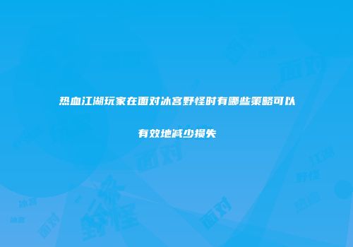 热血江湖玩家在面对冰宫野怪时有哪些策略可以有效地减少损失