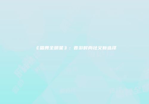《唱舞全明星》：音游时尚社交新选择