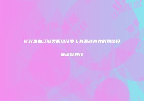 针对热血江湖美服组队变卡有哪些有效的网络设置调整建议