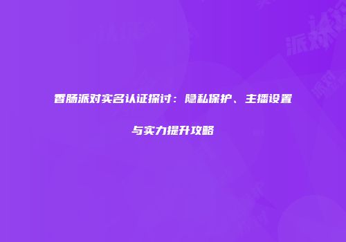 香肠派对实名认证探讨：隐私保护、主播设置与实力提升攻略