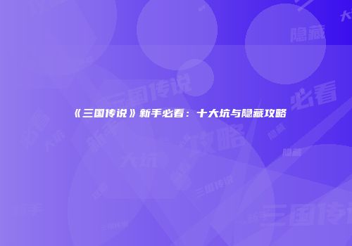 《三国传说》新手必看：十大坑与隐藏攻略