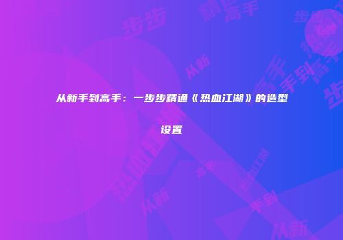 从新手到高手：一步步精通《热血江湖》的造型设置