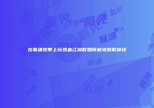 在联通宽带上玩热血江湖时如何避免频繁掉线