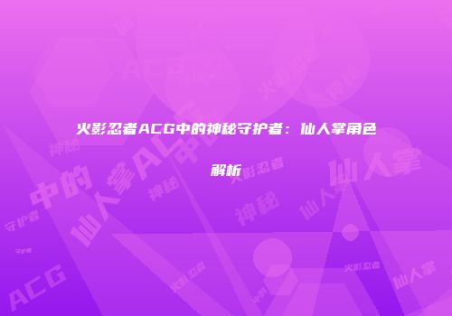 火影忍者ACG中的神秘守护者：仙人掌角色解析