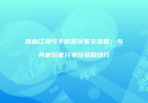 热血江湖弓手微氪玩家交流群：与其他玩家分享经验和技巧