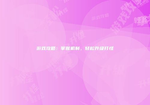 游戏攻略：掌握机制，轻松升级打怪