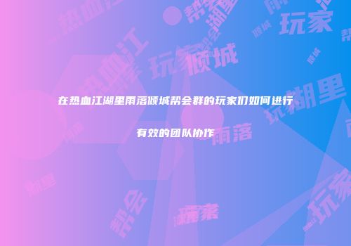 在热血江湖里雨落倾城帮会群的玩家们如何进行有效的团队协作