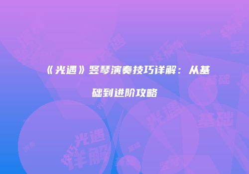 《光遇》竖琴演奏技巧详解：从基础到进阶攻略