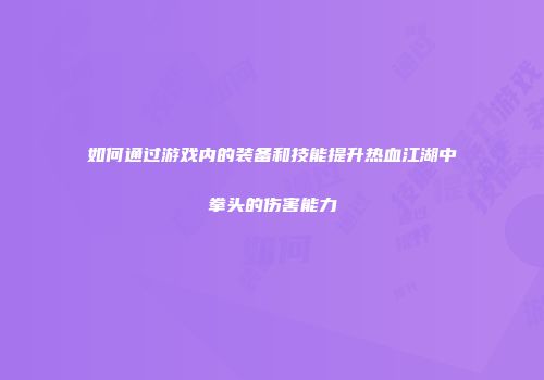 如何通过游戏内的装备和技能提升热血江湖中拳头的伤害能力