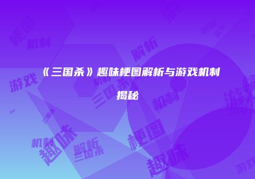 《三国杀》趣味梗图解析与游戏机制揭秘