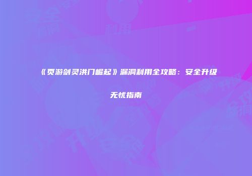 《页游剑灵洪门崛起》漏洞利用全攻略：安全升级无忧指南