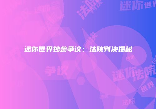 迷你世界抄袭争议：法院判决揭秘