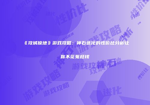 《攻城掠地》游戏攻略：神石进化的性价比分析让你不花冤枉钱