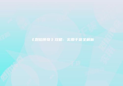 《烈焰传奇》攻略：实用干货全解析