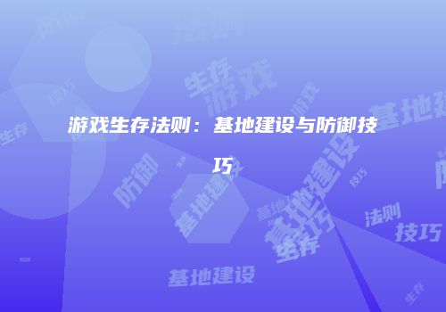 游戏生存法则：基地建设与防御技巧