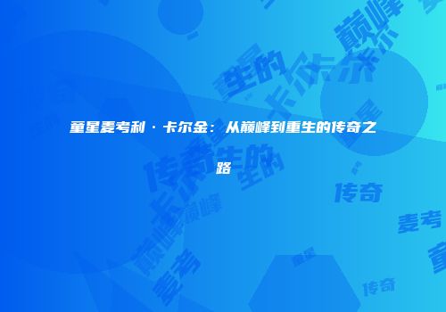 童星麦考利·卡尔金：从巅峰到重生的传奇之路