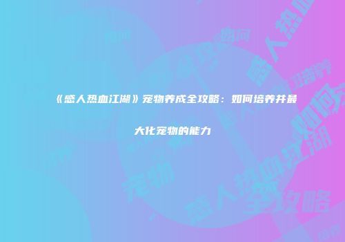 《感人热血江湖》宠物养成全攻略：如何培养并最大化宠物的能力