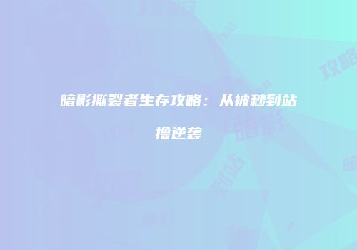 暗影撕裂者生存攻略：从被秒到站撸逆袭
