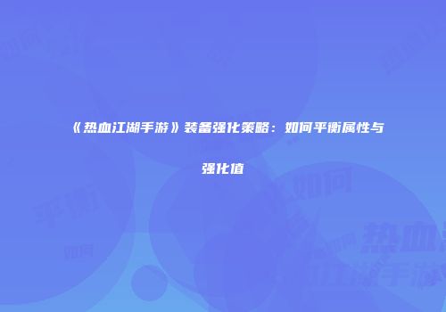 《热血江湖手游》装备强化策略:如何平衡属性与强化值