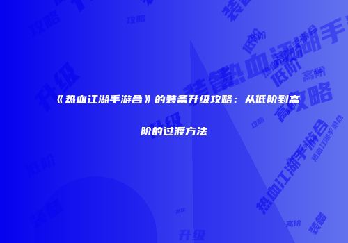《热血江湖手游合》的装备升级攻略：从低阶到高阶的过渡方法