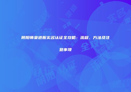 阴阳师渠道服实名认证全攻略：流程、方法及注意事项