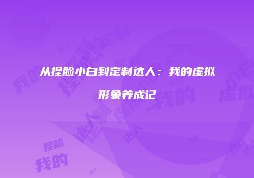 从捏脸小白到定制达人：我的虚拟形象养成记