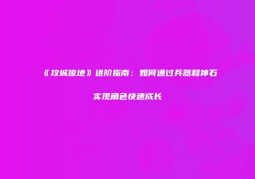 《攻城掠地》进阶指南：如何通过兵器和神石实现角色快速成长